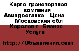 Карго транспортная компания. Авиадоставка › Цена ­ 10 - Московская обл., Королев г. Бизнес » Услуги   